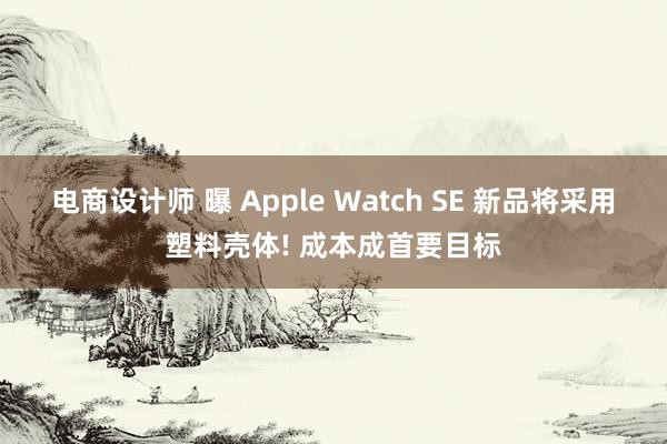 电商设计师 曝 Apple Watch SE 新品将采用塑料壳体! 成本成首要目标