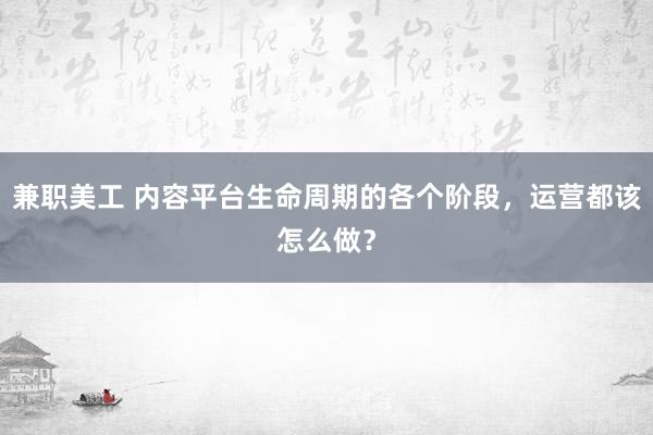 兼职美工 内容平台生命周期的各个阶段，运营都该怎么做？