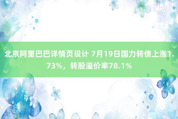 北京阿里巴巴详情页设计 7月19日国力转债上涨1.73%，转股溢价率78.1%