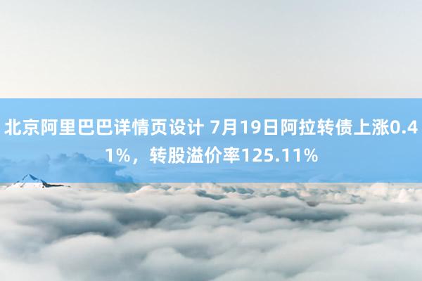 北京阿里巴巴详情页设计 7月19日阿拉转债上涨0.41%，转股溢价率125.11%