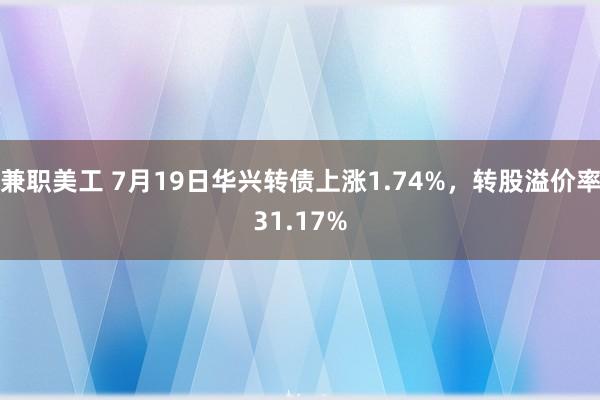 兼职美工 7月19日华兴转债上涨1.74%，转股溢价率31.17%