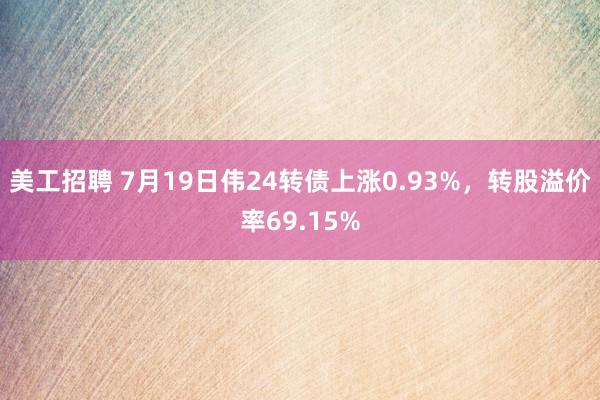 美工招聘 7月19日伟24转债上涨0.93%，转股溢价率69.15%