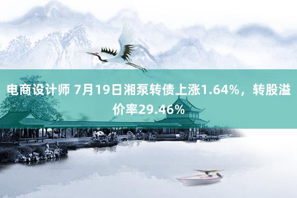 电商设计师 7月19日湘泵转债上涨1.64%，转股溢价率29.46%