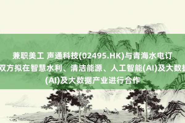 兼职美工 声通科技(02495.HK)与青海水电订立合作备忘录 双方拟在智慧水利、清洁能源、人工智能(AI)及大数据产业进行合作