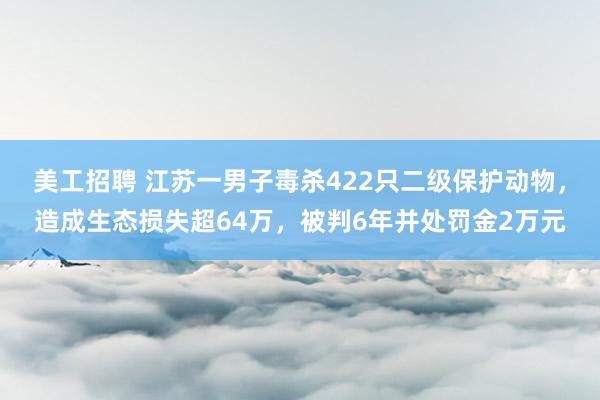 美工招聘 江苏一男子毒杀422只二级保护动物，造成生态损失超64万，被判6年并处罚金2万元