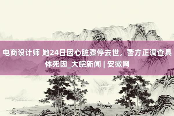 电商设计师 她24日因心脏骤停去世，警方正调查具体死因_大皖新闻 | 安徽网