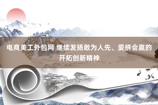 电商美工外包网 继续发扬敢为人先、爱拼会赢的开拓创新精神