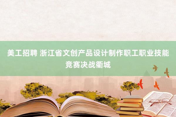 美工招聘 浙江省文创产品设计制作职工职业技能竞赛决战衢城