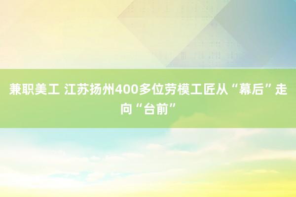 兼职美工 江苏扬州400多位劳模工匠从“幕后”走向“台前”