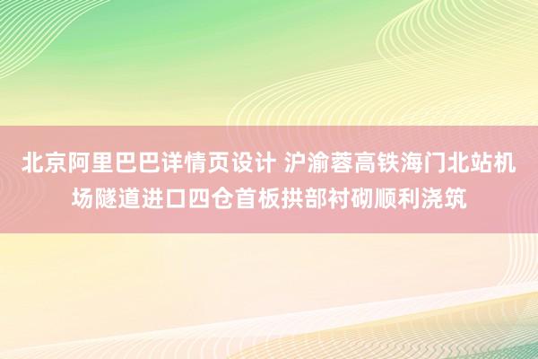 北京阿里巴巴详情页设计 沪渝蓉高铁海门北站机场隧道进口四仓首板拱部衬砌顺利浇筑